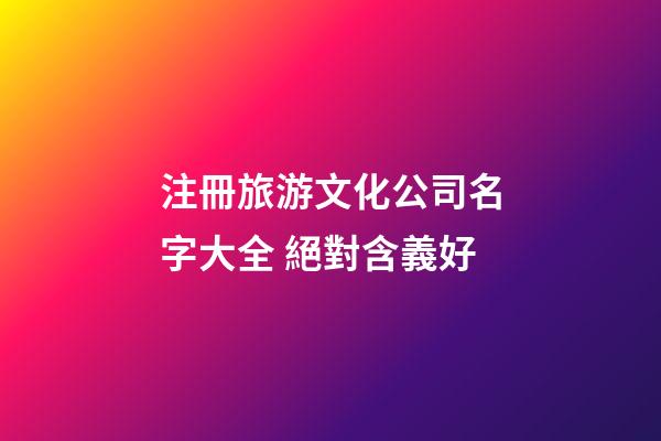 注冊旅游文化公司名字大全 絕對含義好-第1張-公司起名-玄機派